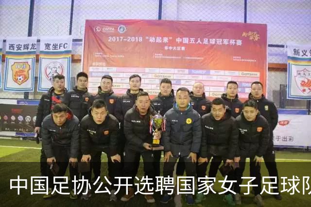 中国足协公开选聘国家女子足球队主教练：年龄原则上应在55周岁以下，执教实绩突出、大赛经验丰富者可适当放宽，国籍不限
