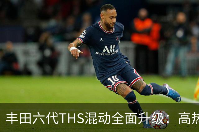 丰田六代THS混动全面升级：高热效率赋能超长续航