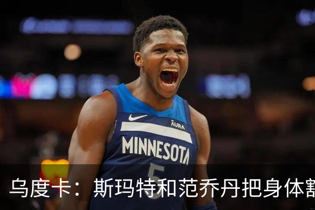 乌度卡：斯玛特和范乔丹把身体豁出去，这是一种奢侈