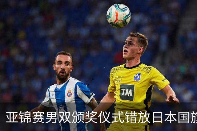 亚锦赛男双颁奖仪式错放日本国旗，温瑞博/袁励岑发现后走下领奖台，撤去图片才上台