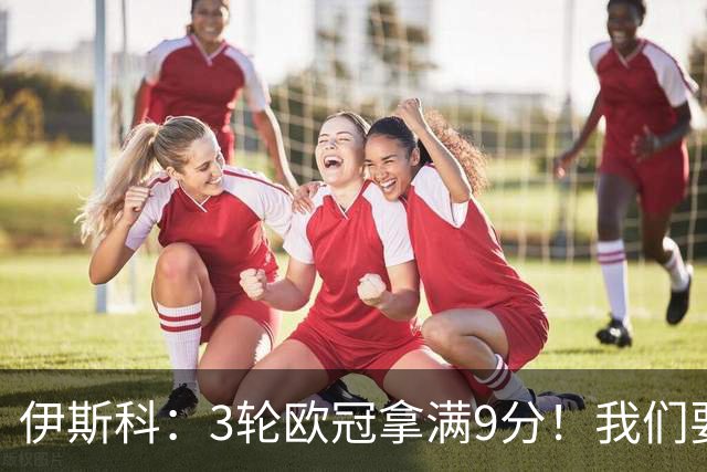 伊斯科：3轮欧冠拿满9分！我们要继续保持，很高兴用进球帮助球队