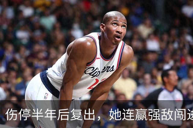 伤停半年后复出，她连赢强敌闯进四强：这是人生最好的一周