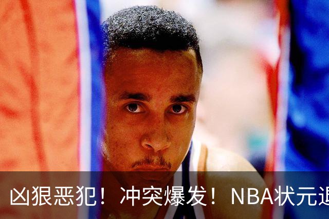 凶狠恶犯！冲突爆发！NBA状元退赛不打了