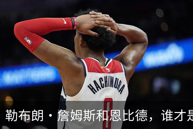 勒布朗·詹姆斯和恩比德，谁才是76人队最重要的球员？帕金斯说