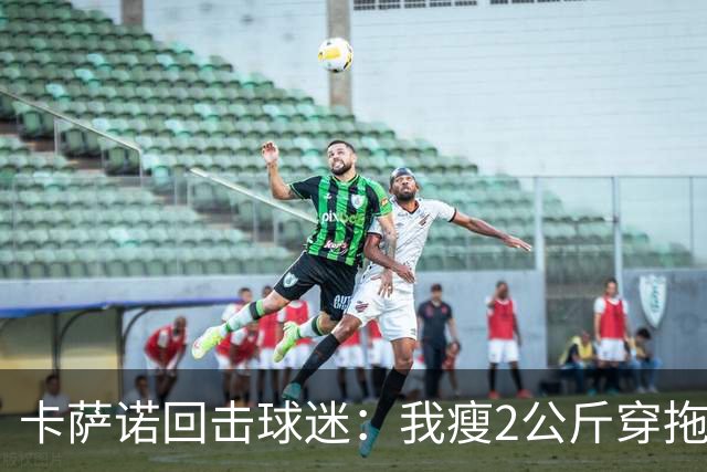 卡萨诺回击球迷：我瘦2公斤穿拖鞋也能踢意甲