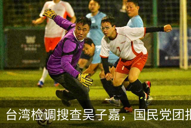 台湾检调搜查吴子嘉，国民党团批：民进党对施政与选情没有信心