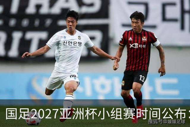 国足2027亚洲杯小组赛时间公布：三场比赛均在北京时间21:30开球