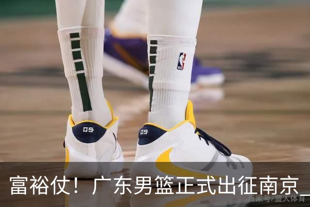 富裕仗！广东男篮正式出征南京 胡明轩领衔国手阵容 弗格阿祖布克在列