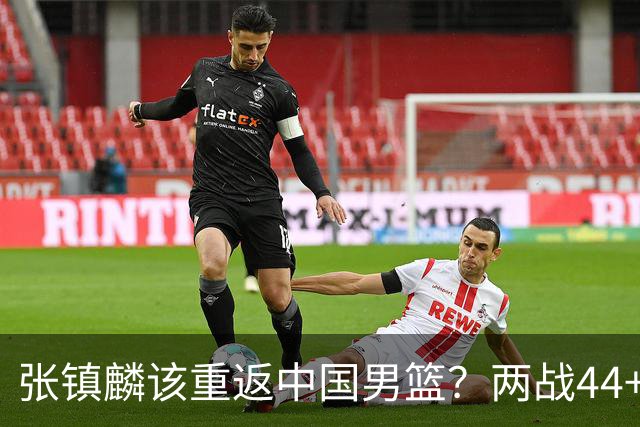 张镇麟该重返中国男篮？两战44+8各种暴扣 下个窗口期仅剩24天