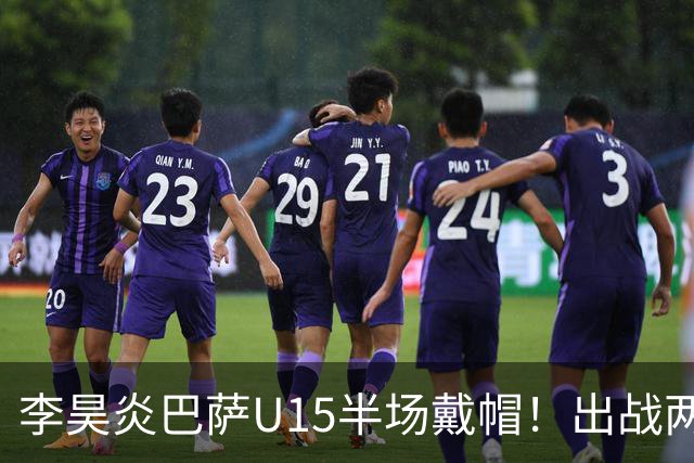 李昊炎巴萨U15半场戴帽！出战两场进四球，中国留洋少年很惊艳！
