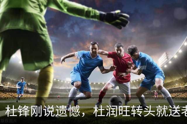 杜锋刚说遗憾，杜润旺转头就送老东家开门黑！广东管理层后不后悔？