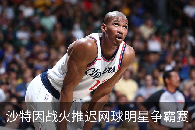 沙特因战火推迟网球明星争霸赛