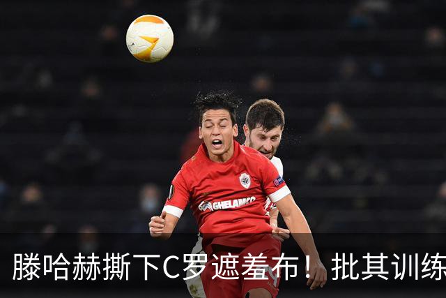 滕哈赫撕下C罗遮羞布！批其训练态度拖后腿，名气不能替代团队付出