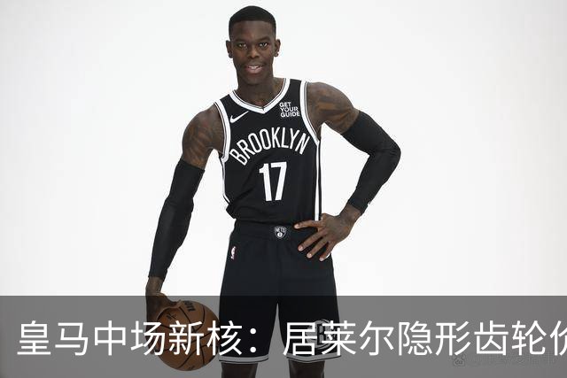 皇马中场新核：居莱尔隐形齿轮价值解析