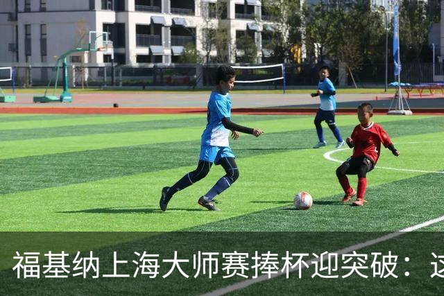福基纳上海大师赛捧杯迎突破：这个中国赛季无法用语言形容