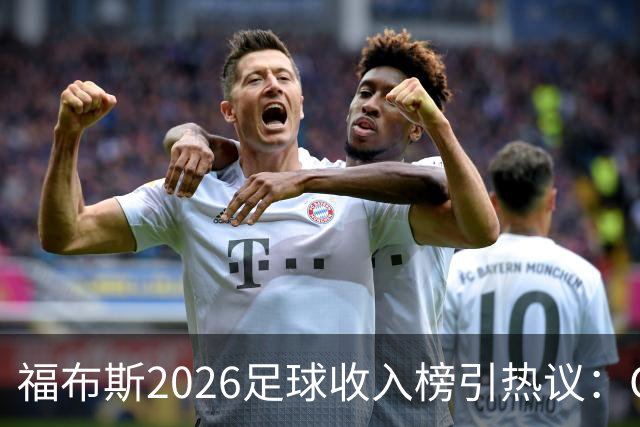 福布斯2026足球收入榜引热议：C罗3亿断层领跑，梅西紧随，哈兰德姆巴佩谁更值？