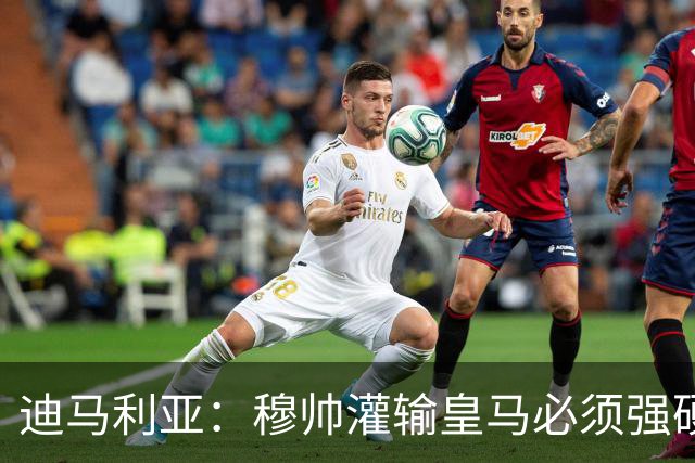 迪马利亚：穆帅灌输皇马必须强硬对抗巴萨；0-5几乎碰不到球
