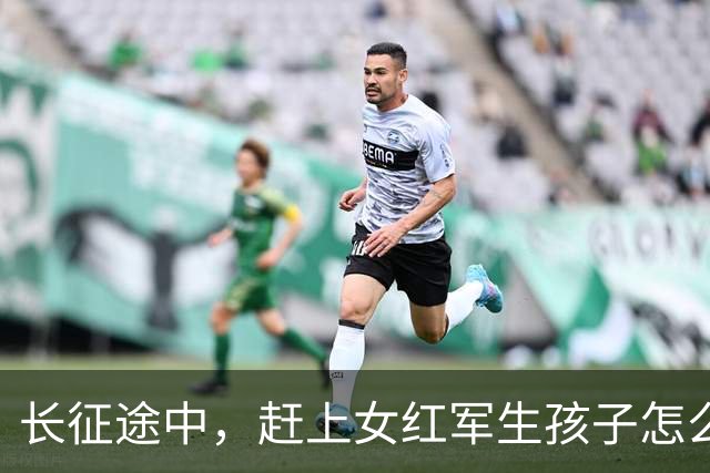 长征途中，赶上女红军生孩子怎么办？处置方式很残忍，谁都不例外