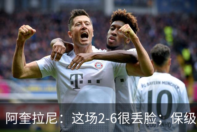 阿奎拉尼：这场2-6很丢脸；保级是唯一目标