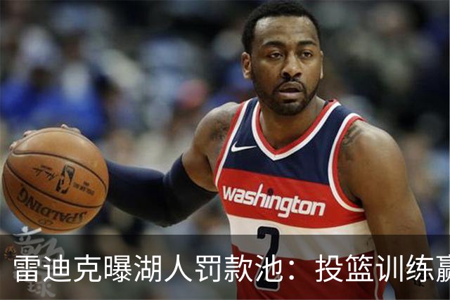 雷迪克曝湖人罚款池：投篮训练赢回，东契奇拿得最多