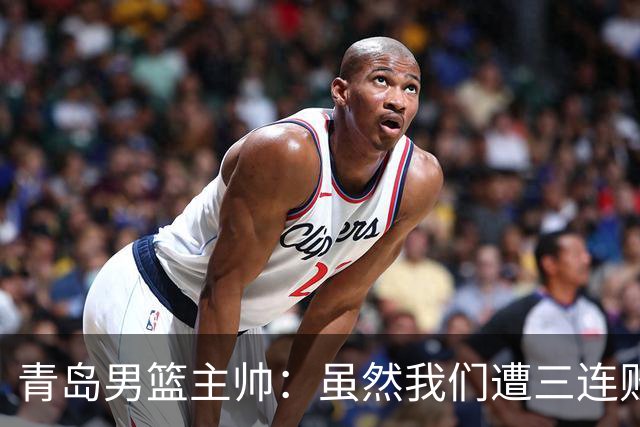 青岛男篮主帅：虽然我们遭三连败 但后续肯定扭转过来