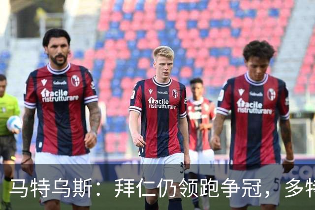 马特乌斯：拜仁仍领跑争冠，多特蒙德陷危机