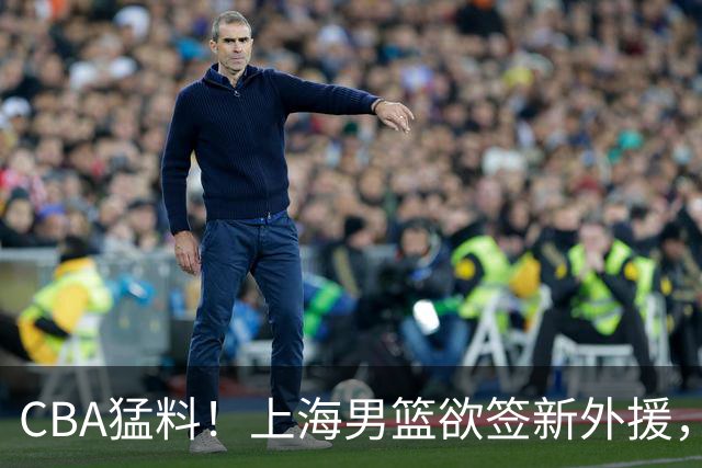 CBA猛料！上海男篮欲签新外援，山东男篮欲裁班顿，辽宁五人受伤