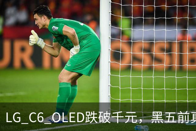 LG C6 OLED跌破千元，黑五前真让利还是假动作？