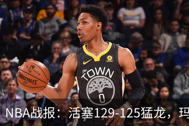 NBA战报：活塞129-125猛龙，玛拉基-史密斯24分